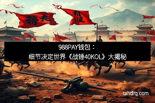 988PAY钱包：细节决定世界《战锤40KOL》大揭秘