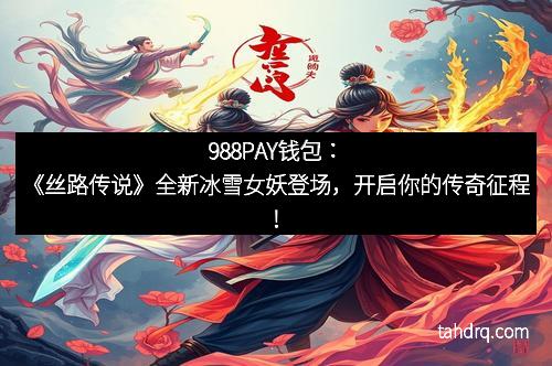 988PAY钱包：《丝路传说》全新冰雪女妖登场，开启你的传奇征程！