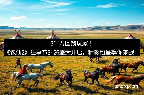 3千万回馈玩家！《诛仙2》狂享节3·26盛大开启，精彩纷呈等你来战！