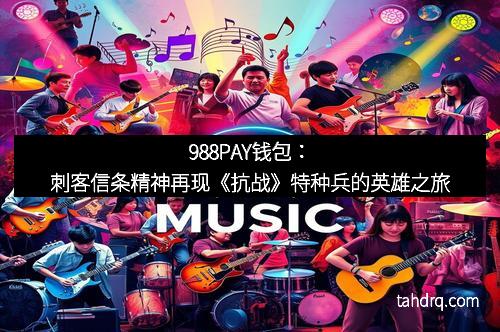 988PAY钱包：刺客信条精神再现《抗战》特种兵的英雄之旅